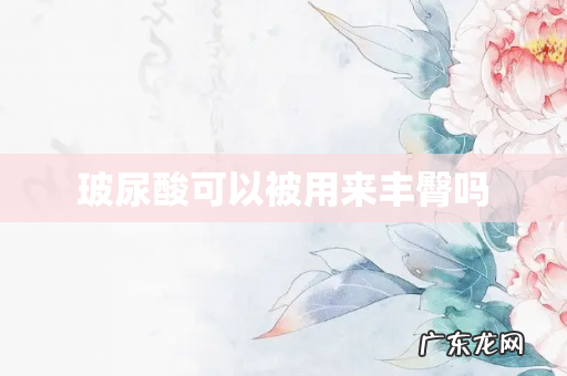 玻尿酸可以被用来丰臀吗