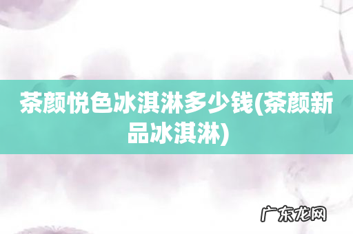 茶颜新品冰淇淋 茶颜悦色冰淇淋多少钱