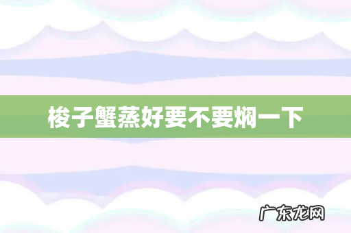 梭子蟹蒸好要不要焖一下