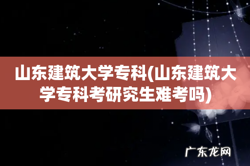 山东建筑大学专科考研究生难考吗 山东建筑大学专科