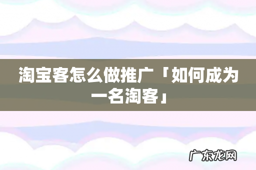 淘宝客怎么做推广「如何成为一名淘客」
