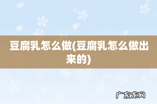 豆腐乳怎么做出来的 豆腐乳怎么做