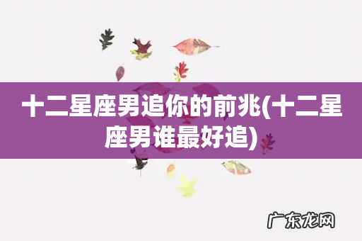 十二星座男谁最好追 十二星座男追你的前兆
