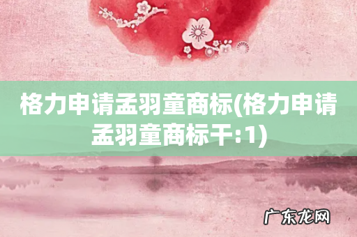 格力申请孟羽童商标干:1 格力申请孟羽童商标