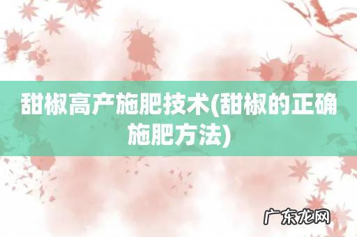 甜椒的正确施肥方法 甜椒高产施肥技术