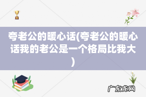 夸老公的暖心话我的老公是一个格局比我大 夸老公的暖心话