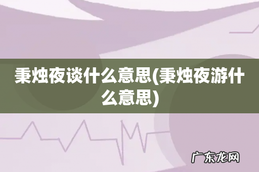 秉烛夜游什么意思 秉烛夜谈什么意思