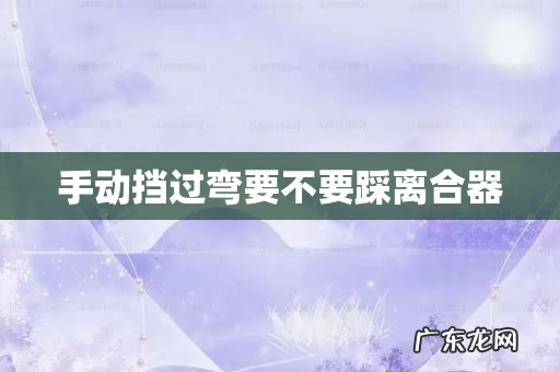 手动挡过弯要不要踩离合器