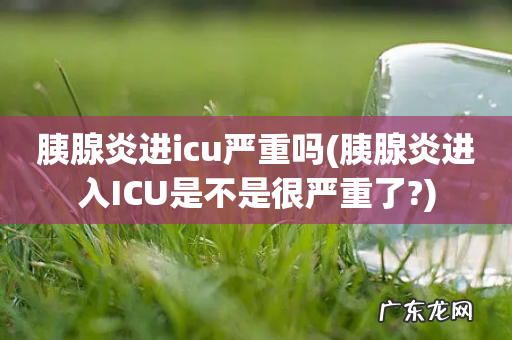 胰腺炎进入ICU是不是很严重了? 胰腺炎进icu严重吗