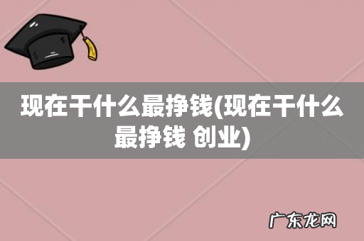 现在干什么最挣钱 创业 现在干什么最挣钱