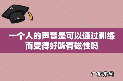 一个人的声音是可以通过训练而变得好听有磁性吗