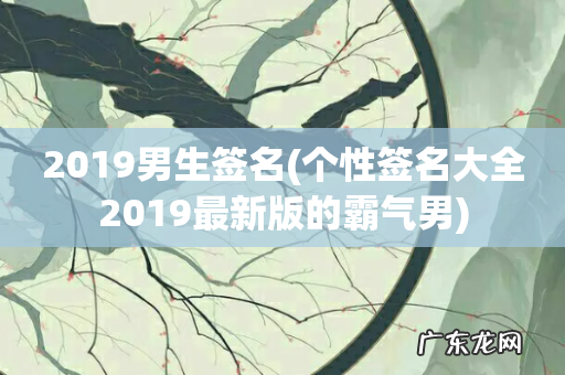 个性签名大全2019最新版的霸气男 2019男生签名