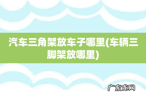 车辆三脚架放哪里 汽车三角架放车子哪里