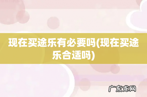 现在买途乐合适吗 现在买途乐有必要吗