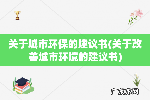 关于改善城市环境的建议书 关于城市环保的建议书