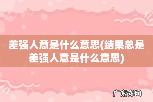 结果总是差强人意是什么意思 差强人意是什么意思