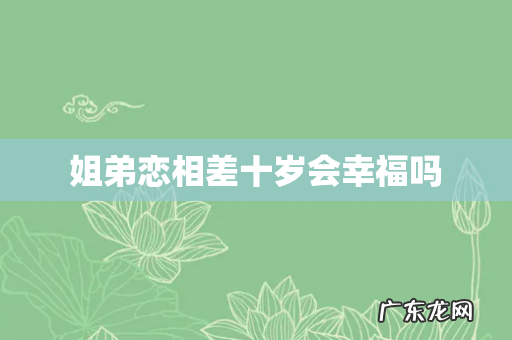 姐弟恋相差十岁会幸福吗