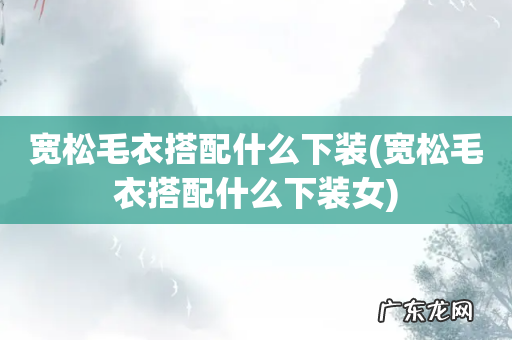 宽松毛衣搭配什么下装女 宽松毛衣搭配什么下装