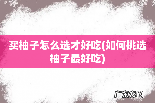 如何挑选柚子最好吃 买柚子怎么选才好吃