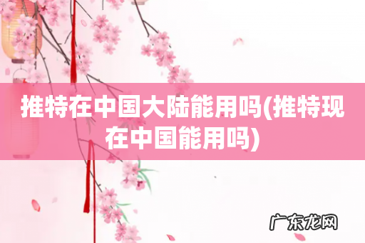 推特现在中国能用吗 推特在中国大陆能用吗