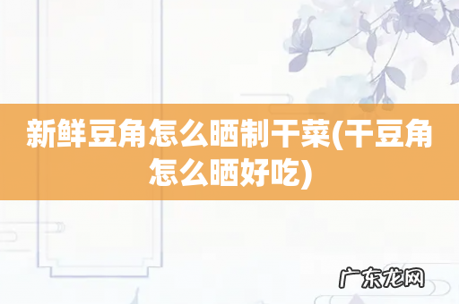 干豆角怎么晒好吃 新鲜豆角怎么晒制干菜