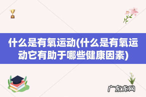 什么是有氧运动它有助于哪些健康因素 什么是有氧运动