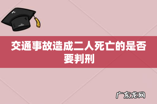 交通事故造成二人死亡的是否要判刑