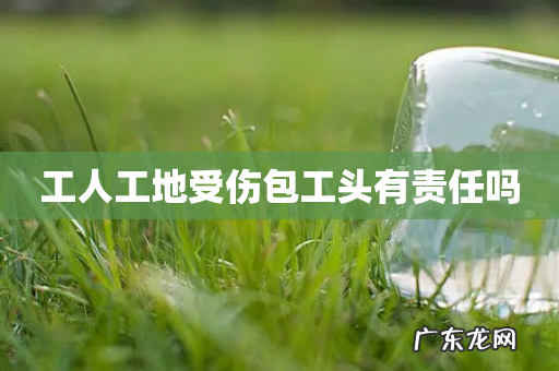 工人工地受伤包工头有责任吗