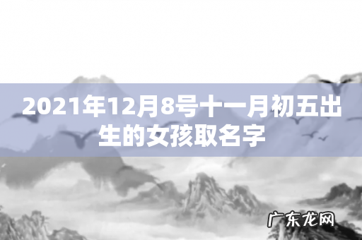 2021年12月8号十一月初五出生的女孩取名字