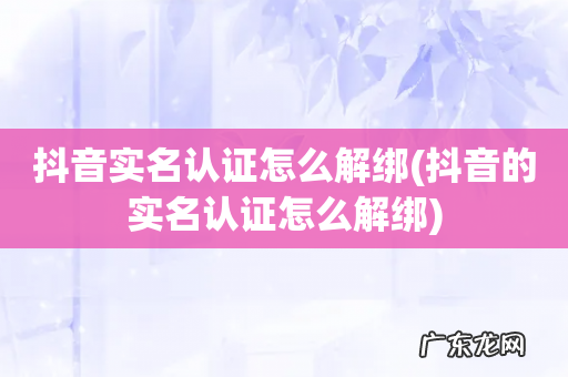 抖音的实名认证怎么解绑 抖音实名认证怎么解绑