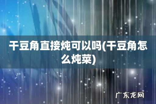 干豆角怎么炖菜 干豆角直接炖可以吗