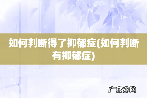 如何判断有抑郁症 如何判断得了抑郁症