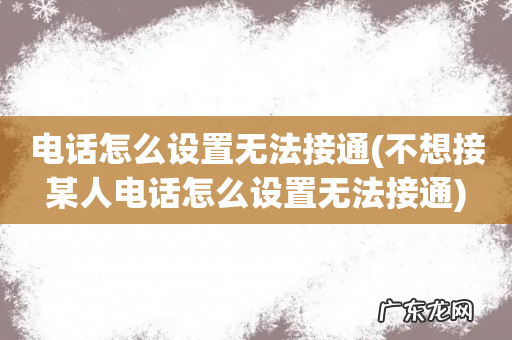 不想接某人电话怎么设置无法接通 电话怎么设置无法接通