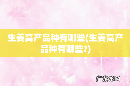 生姜高产品种有哪些? 生姜高产品种有哪些