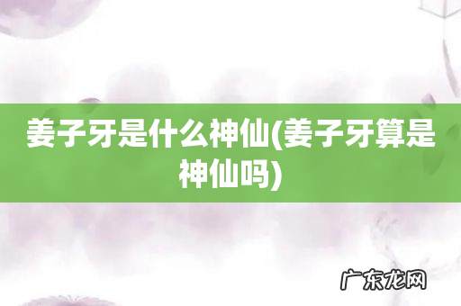 姜子牙算是神仙吗 姜子牙是什么神仙