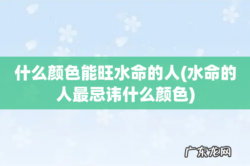 水命的人最忌讳什么颜色 什么颜色能旺水命的人