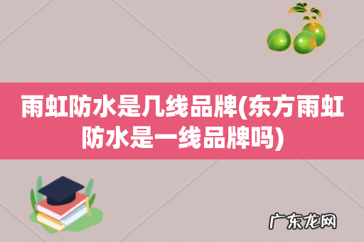 东方雨虹防水是一线品牌吗 雨虹防水是几线品牌
