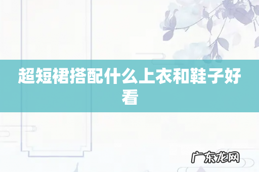 超短裙搭配什么上衣和鞋子好看