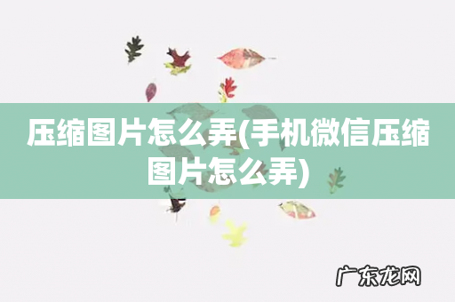 手机微信压缩图片怎么弄 压缩图片怎么弄