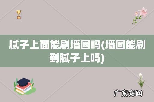 墙固能刷到腻子上吗 腻子上面能刷墙固吗