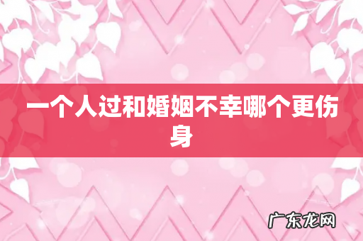 一个人过和婚姻不幸哪个更伤身