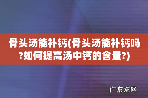 骨头汤能补钙吗?如何提高汤中钙的含量? 骨头汤能补钙