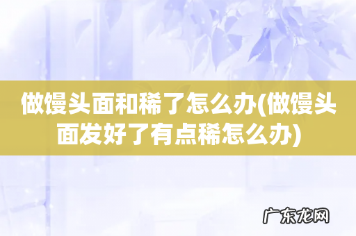 做馒头面发好了有点稀怎么办 做馒头面和稀了怎么办