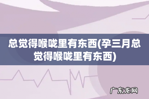 孕三月总觉得喉咙里有东西 总觉得喉咙里有东西