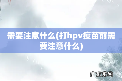 打hpv疫苗前需要注意什么 需要注意什么