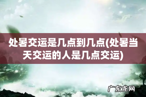 处暑当天交运的人是几点交运 处暑交运是几点到几点