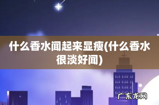 什么香水很淡好闻 什么香水闻起来显瘦