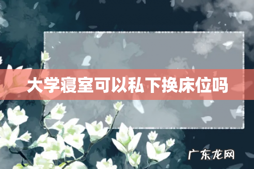 大学寝室可以私下换床位吗