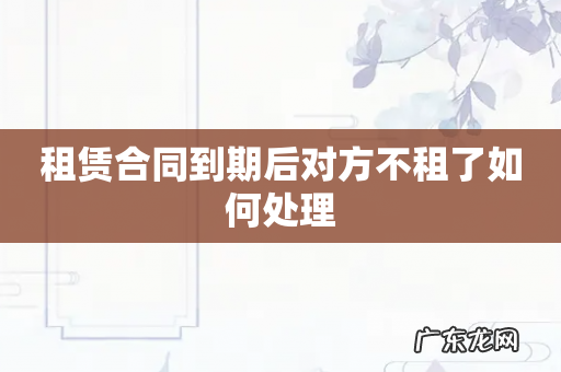 租赁合同到期后对方不租了如何处理