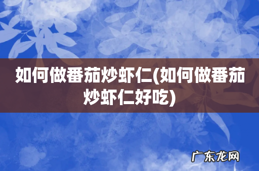 如何做番茄炒虾仁好吃 如何做番茄炒虾仁